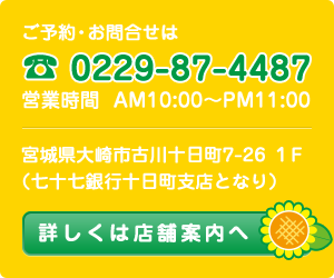 ご予約・お問合せは:0229-87-4487 営業時間:AM10:00〜PM11:00 宮城県大崎市古川十日町7-26 １F（七十七銀行十日町支店となり） 詳しくは店舗案内へ